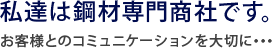 私達は鋼材専門商社です。お客様とのコミュニケーションを大切に・・・